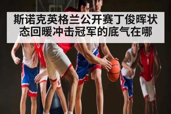 斯诺克英格兰公开赛丁俊晖状态回暖冲击冠军的底气在哪