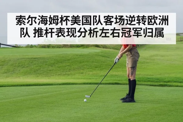 索尔海姆杯美国队客场逆转欧洲队 推杆表现分析左右冠军归属